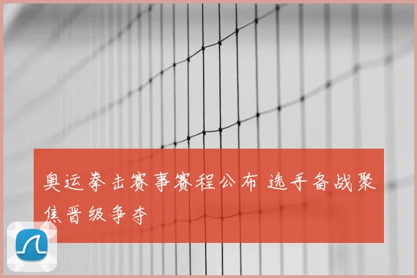 奥运拳击赛事赛程公布 选手备战聚焦晋级争夺