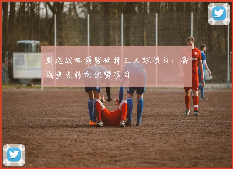 奥运战略调整砍掉三大球项目,备战重点转向优势项目