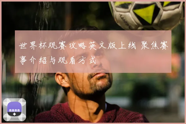 世界杯观赛攻略英文版上线 聚焦赛事介绍与观看方式