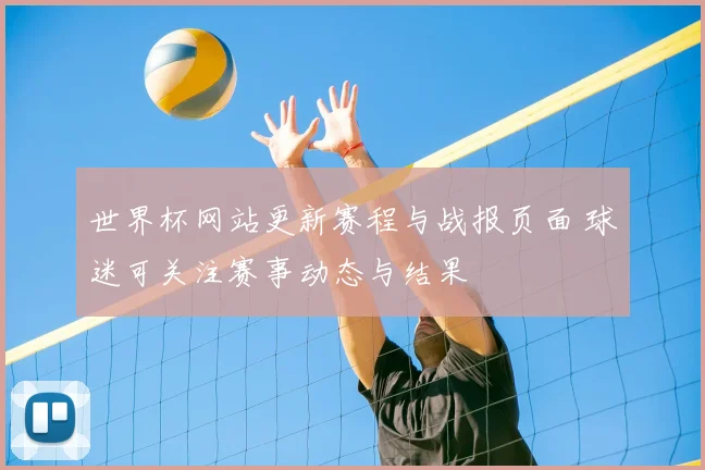 世界杯网站更新赛程与战报页面 球迷可关注赛事动态与结果