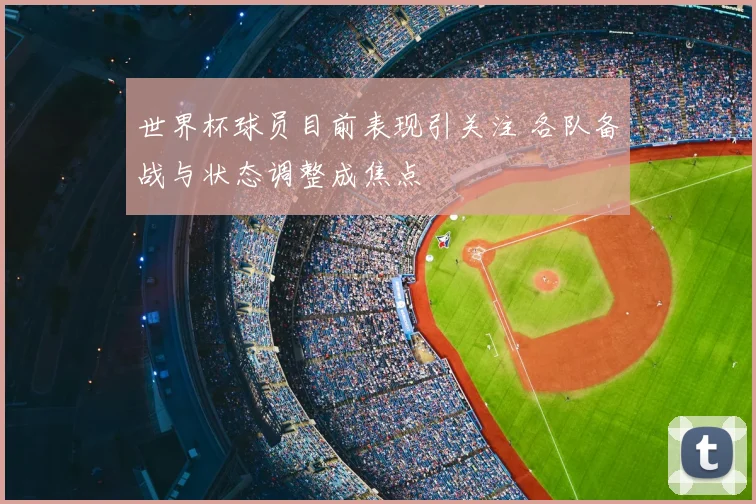 世界杯球员目前表现引关注 各队备战与状态调整成焦点