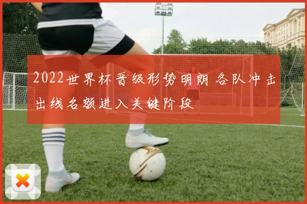 2022世界杯晋级形势明朗 各队冲击出线名额进入关键阶段