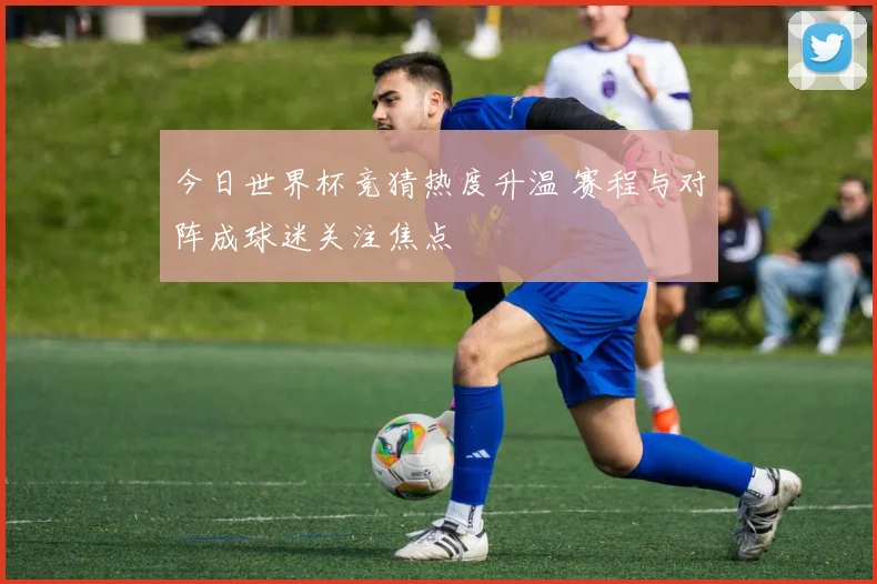 今日世界杯竞猜热度升温 赛程与对阵成球迷关注焦点