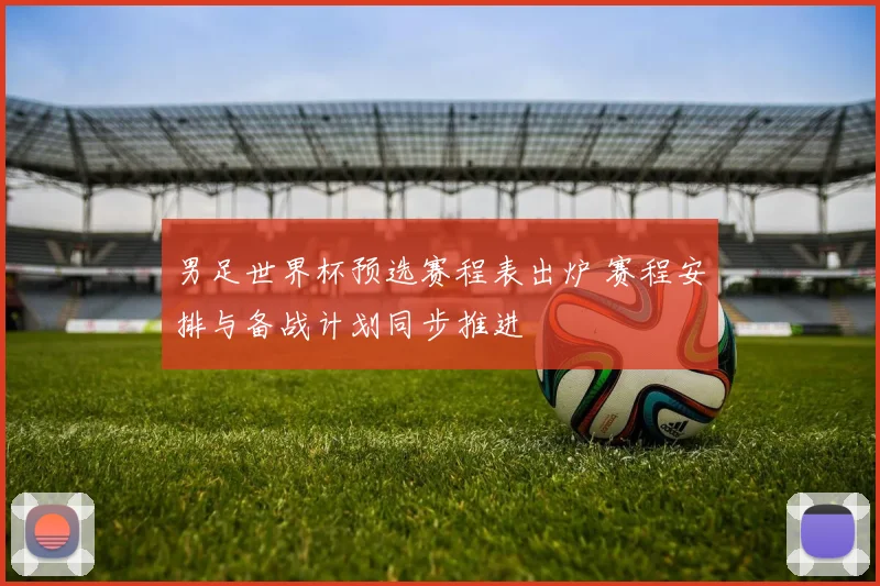 男足世界杯预选赛程表出炉 赛程安排与备战计划同步推进