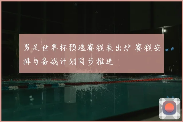男足世界杯预选赛程表出炉 赛程安排与备战计划同步推进