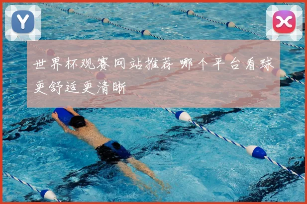 世界杯观赛网站推荐 哪个平台看球更舒适更清晰
