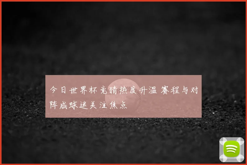 今日世界杯竞猜热度升温 赛程与对阵成球迷关注焦点