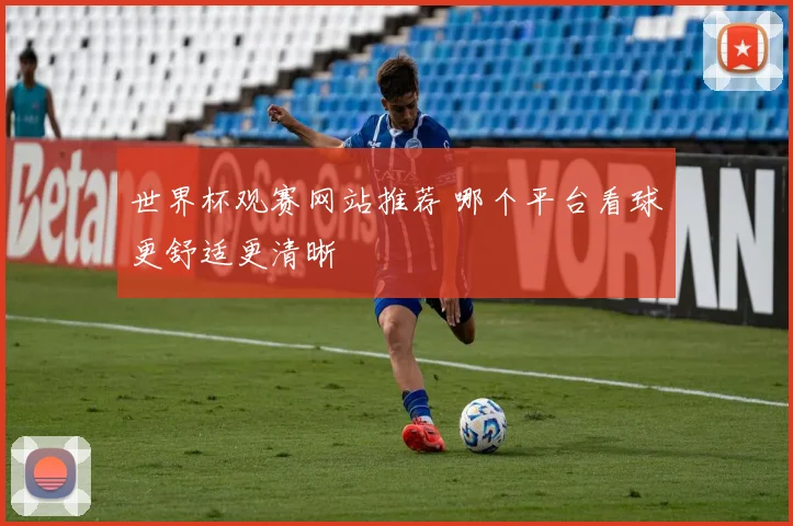 世界杯观赛网站推荐 哪个平台看球更舒适更清晰
