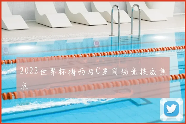 2022世界杯梅西与C罗同场竞技成焦点