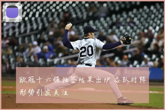 欧冠十六强抽签结果出炉 各队对阵形势引发关注
