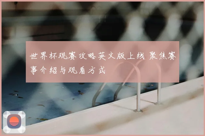 世界杯观赛攻略英文版上线 聚焦赛事介绍与观看方式