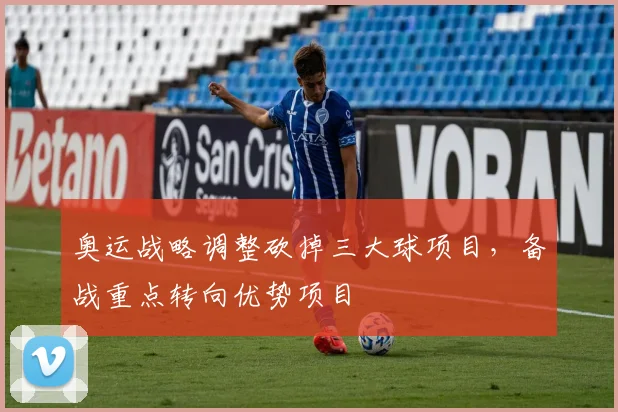 奥运战略调整砍掉三大球项目,备战重点转向优势项目