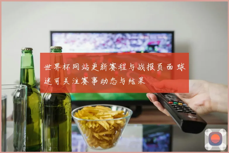 世界杯网站更新赛程与战报页面 球迷可关注赛事动态与结果