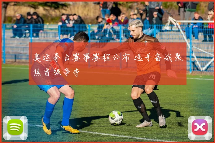 奥运拳击赛事赛程公布 选手备战聚焦晋级争夺