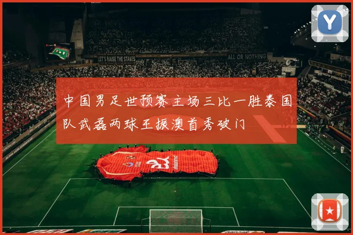 中国男足世预赛主场三比一胜泰国队武磊两球王振澳首秀破门