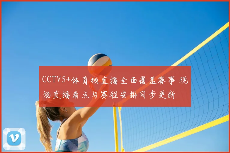 CCTV5+体育线直播全面覆盖赛事 现场直播看点与赛程安排同步更新