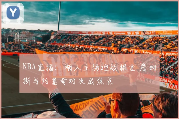 NBA直播：湖人主场迎战掘金 詹姆斯与约基奇对决成焦点