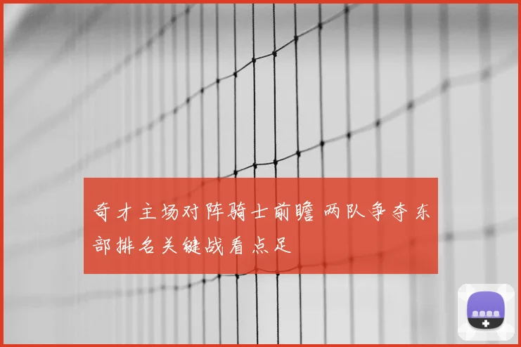 奇才主场对阵骑士前瞻 两队争夺东部排名关键战看点足