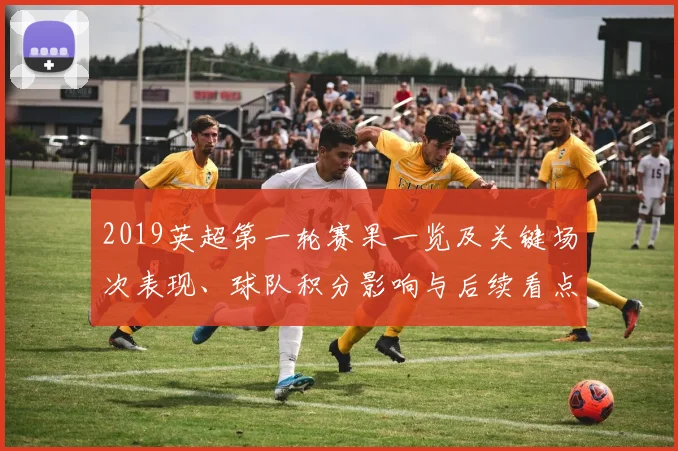 2019英超第一轮赛果一览及关键场次表现、球队积分影响与后续看点