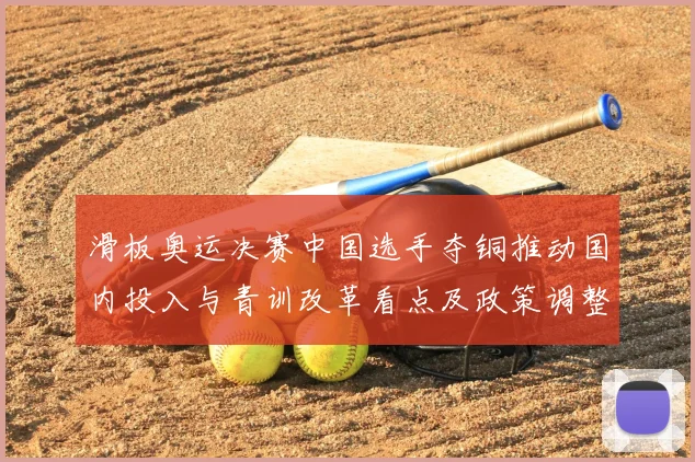 滑板奥运决赛中国选手夺铜推动国内投入与青训改革看点及政策调整