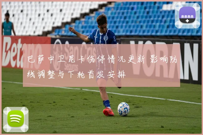 巴萨中卫昆卡伤停情况更新 影响防线调整与下轮首发安排