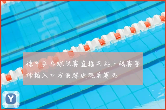 德甲乒乓球联赛直播网站上线赛事转播入口方便球迷观看赛况