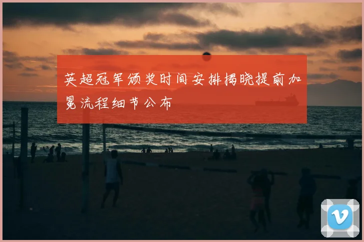 英超冠军颁奖时间安排揭晓提前加冕流程细节公布