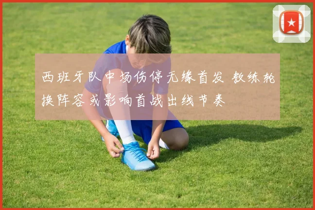 西班牙队中场伤停无缘首发 教练轮换阵容或影响首战出线节奏