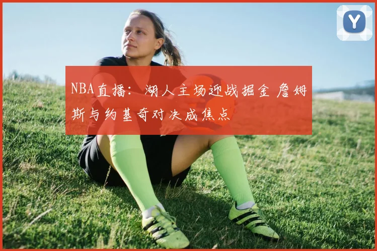 NBA直播：湖人主场迎战掘金 詹姆斯与约基奇对决成焦点