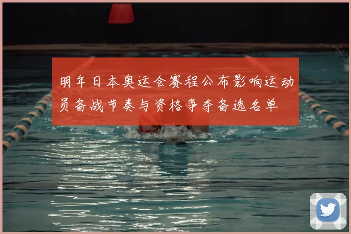 明年日本奥运会赛程公布影响运动员备战节奏与资格争夺备选名单