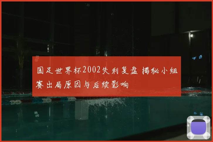 国足世界杯2002失利复盘 揭秘小组赛出局原因与后续影响