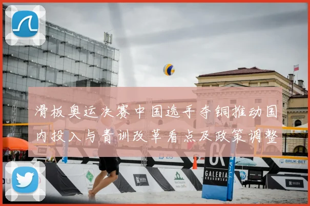 滑板奥运决赛中国选手夺铜推动国内投入与青训改革看点及政策调整