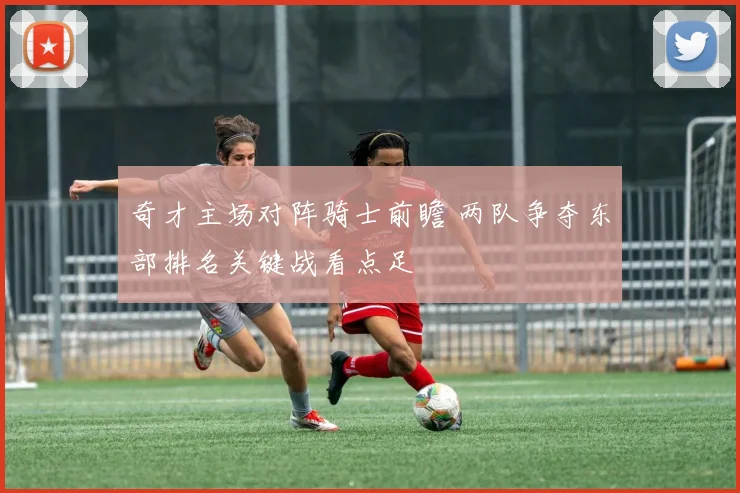 奇才主场对阵骑士前瞻 两队争夺东部排名关键战看点足