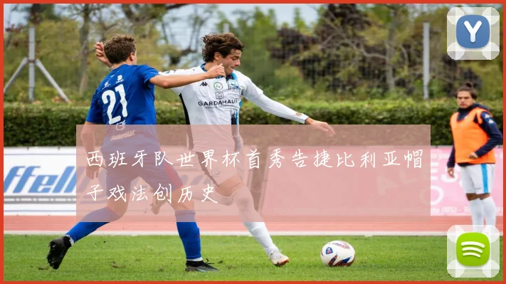 西班牙队世界杯首秀告捷比利亚帽子戏法创历史