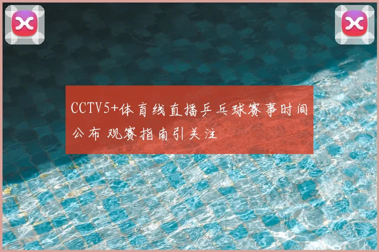 CCTV5+体育线直播乒乓球赛事时间公布 观赛指南引关注