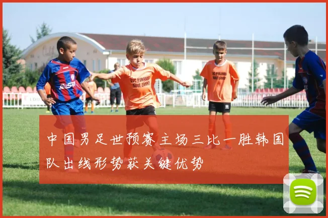 中国男足世预赛主场三比一胜韩国队出线形势获关键优势