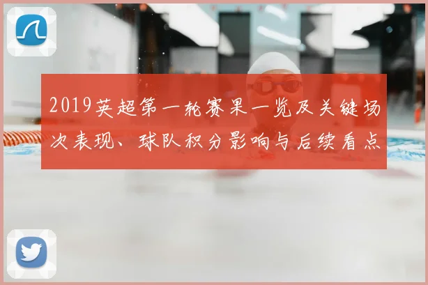 2019英超第一轮赛果一览及关键场次表现、球队积分影响与后续看点