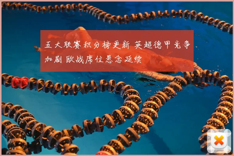 五大联赛积分榜更新 英超德甲竞争加剧 欧战席位悬念延续