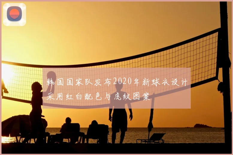 韩国国家队发布2020年新球衣设计采用红白配色与虎纹图案