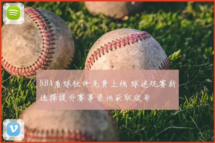 NBA看球软件免费上线 球迷观赛新选择提升赛事资讯获取效率