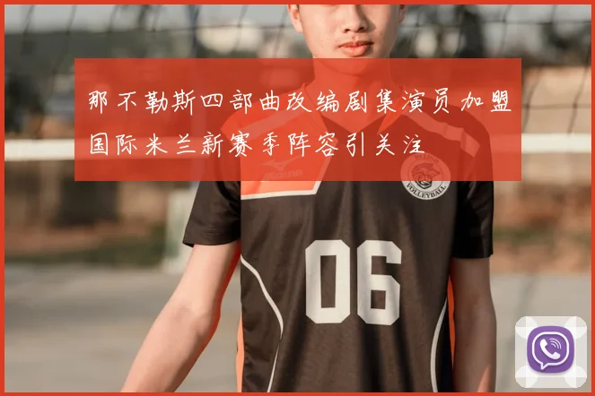 那不勒斯四部曲改编剧集演员加盟国际米兰新赛季阵容引关注