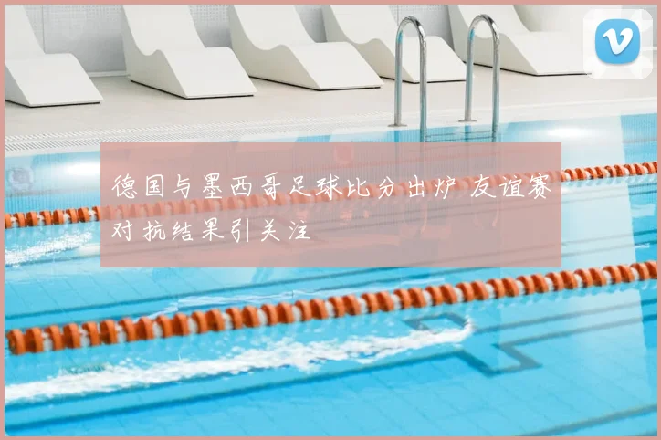 德国与墨西哥足球比分出炉 友谊赛对抗结果引关注