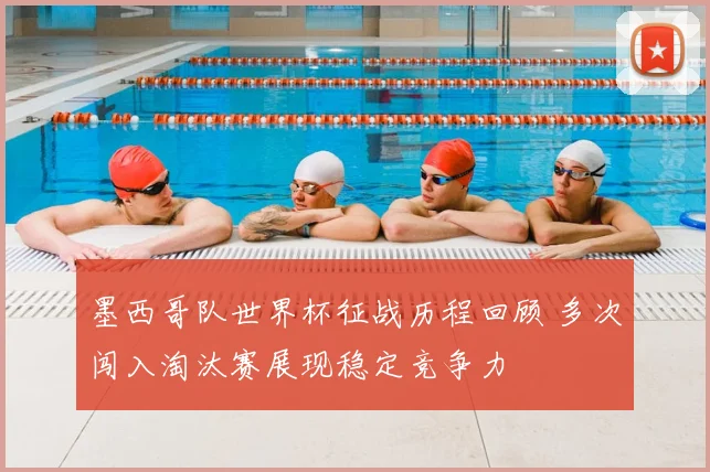 墨西哥队世界杯征战历程回顾 多次闯入淘汰赛展现稳定竞争力