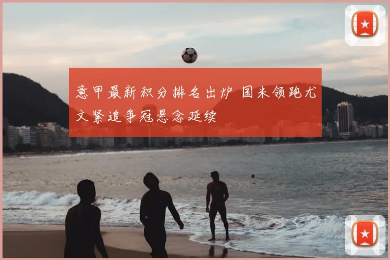 意甲最新积分排名出炉 国米领跑尤文紧追争冠悬念延续