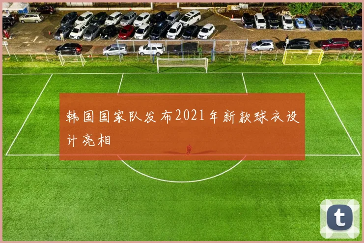 韩国国家队发布2021年新款球衣设计亮相