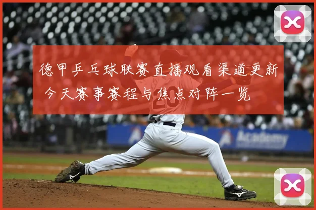 德甲乒乓球联赛直播观看渠道更新 今天赛事赛程与焦点对阵一览