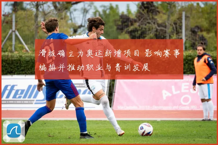 滑板确立为奥运新增项目 影响赛事编排并推动职业与青训发展