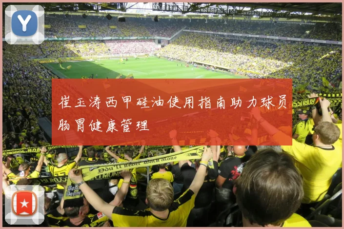 崔玉涛西甲硅油使用指南助力球员肠胃健康管理