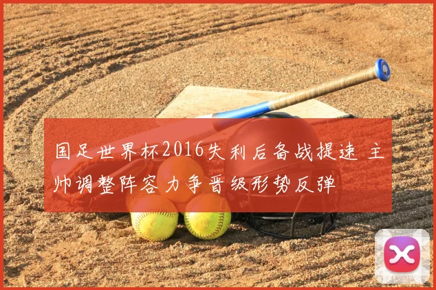 国足世界杯2016失利后备战提速 主帅调整阵容力争晋级形势反弹