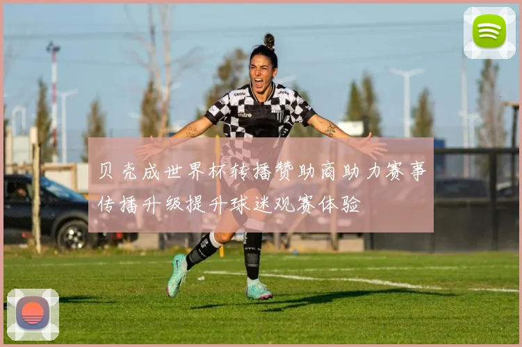 贝壳成世界杯转播赞助商助力赛事传播升级提升球迷观赛体验